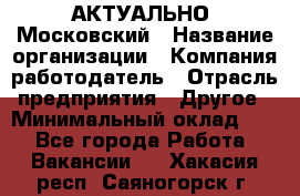 АКТУАЛЬНО. Московский › Название организации ­ Компания-работодатель › Отрасль предприятия ­ Другое › Минимальный оклад ­ 1 - Все города Работа » Вакансии   . Хакасия респ.,Саяногорск г.